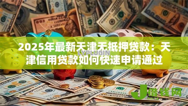 2025年最新天津无抵押贷款：天津信用贷款如何快速申请通过