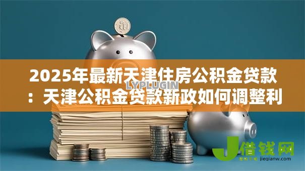 2025年最新天津住房公积金贷款：天津公积金贷款新政如何调整利率