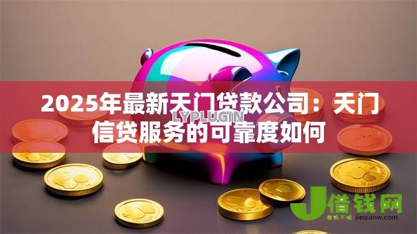 2025年最新天门贷款公司:天门信贷服务的可靠度如何 2025年最新天门贷款公司:天门信贷服务的可靠度如何