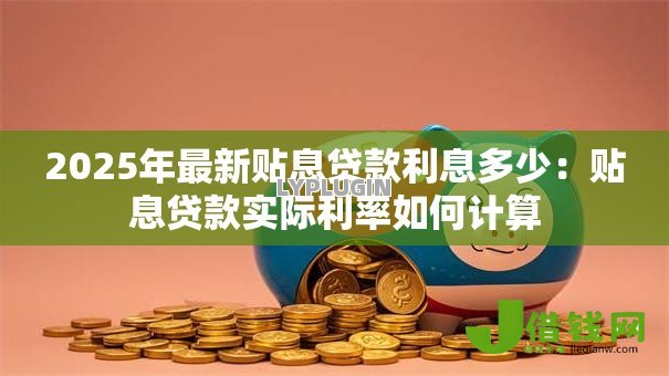 2025年最新贴息贷款利息多少:贴息贷款实际利率如何计算 2025年最新贴息贷款利息多少:贴息贷款实际利率如何计算