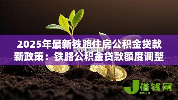 2025年最新铁路住房公积金贷款新政策:铁路公积金贷款额度调整了哪些方面 2025年最新铁路住房公积金贷款新政策:铁路公积金贷款额度调整了哪些方面