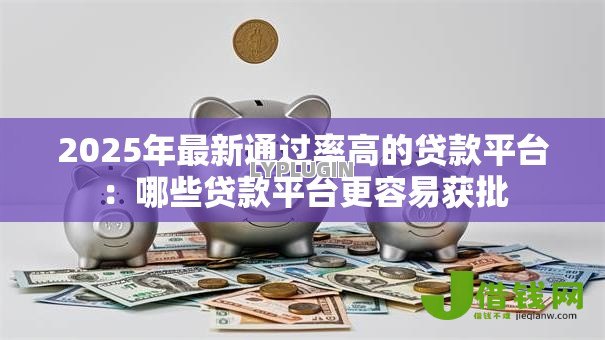 2025年最新通过率高的贷款平台:哪些贷款平台更容易获批 2025年最新通过率高的贷款平台:哪些贷款平台更容易获批