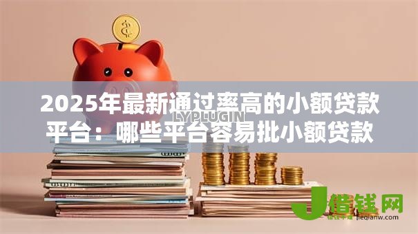 2025年最新通过率高的小额贷款平台：哪些平台容易批小额贷款