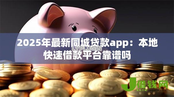 2025年最新同城贷款app：本地快速借款平台靠谱吗