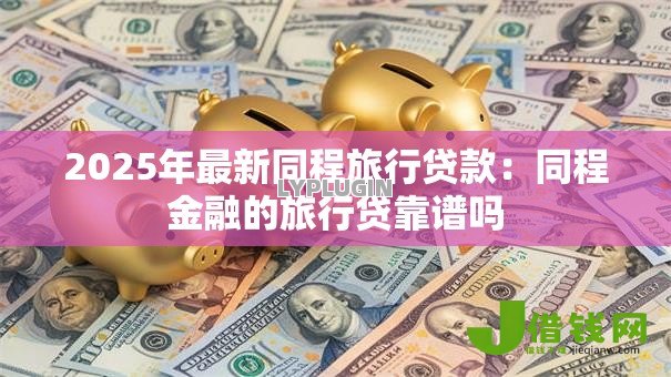 2025年最新同程旅行贷款：同程金融的旅行贷靠谱吗