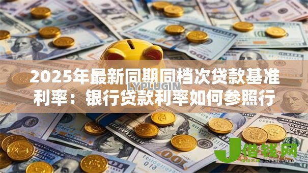 2025年最新同期同档次贷款基准利率:银行贷款利率如何参照行业标准 2025年最新同期同档次贷款基准利率:银行贷款利率如何参照行业标准