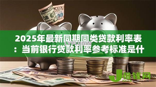 2025年最新同期同类贷款利率表:当前银行贷款利率参考标准是什么 2025年最新同期同类贷款利率表:当前银行贷款利率参考标准是什么
