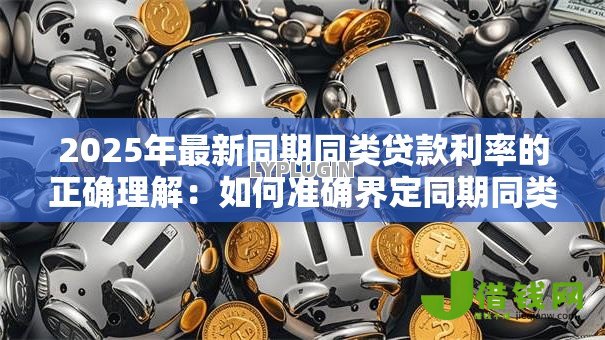 2025年最新同期同类贷款利率的正确理解:如何准确界定同期同类贷款利率 2025年最新同期同类贷款利率的正确理解:如何准确界定同期同类贷款利率