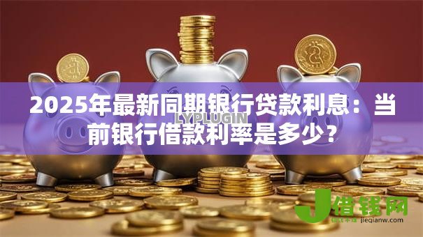 2025年最新同期银行贷款利息:当前银行借款利率是多少? 2025年最新同期银行贷款利息:当前银行借款利率是多少?
