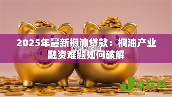 2025年最新桐油贷款:桐油产业融资难题如何破解 2025年最新桐油贷款:桐油产业融资难题如何破解