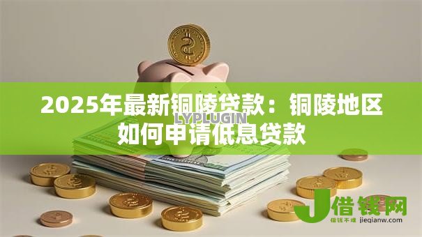 2025年最新铜陵贷款:铜陵地区如何申请低息贷款 2025年最新铜陵贷款:铜陵地区如何申请低息贷款