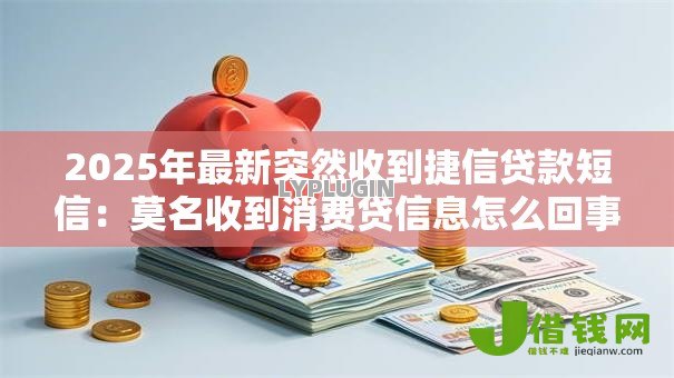 2025年最新突然收到捷信贷款短信：莫名收到消费贷信息怎么回事