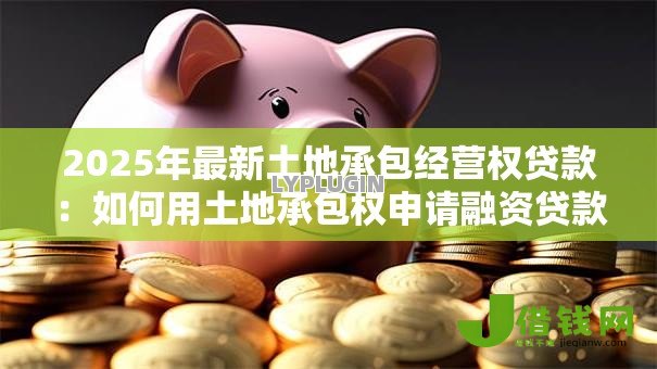 2025年最新土地承包经营权贷款：如何用土地承包权申请融资贷款