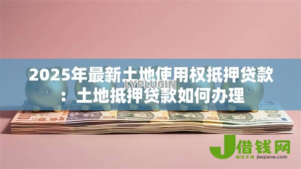 2025年最新土地使用权抵押贷款：土地抵押贷款如何办理