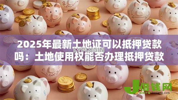 2025年最新土地证可以抵押贷款吗：土地使用权能否办理抵押贷款