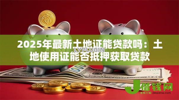 2025年最新土地证能贷款吗:土地使用证能否抵押获取贷款 2025年最新土地证能贷款吗:土地使用证能否抵押获取贷款
