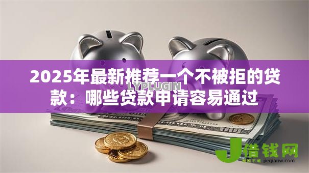 2025年最新推荐一个不被拒的贷款：哪些贷款申请容易通过