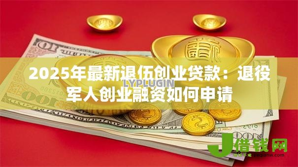 2025年最新退伍创业贷款:退役军人创业融资如何申请 2025年最新退伍创业贷款:退役军人创业融资如何申请