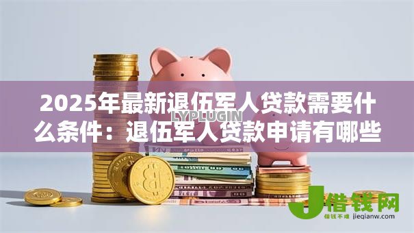 2025年最新退伍军人贷款需要什么条件：退伍军人贷款申请有哪些资格限制