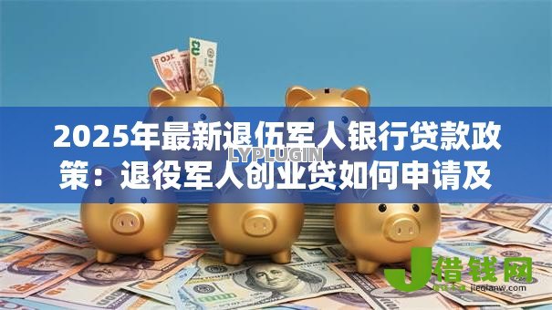 2025年最新退伍军人银行贷款政策：退役军人创业贷如何申请及优惠条件
