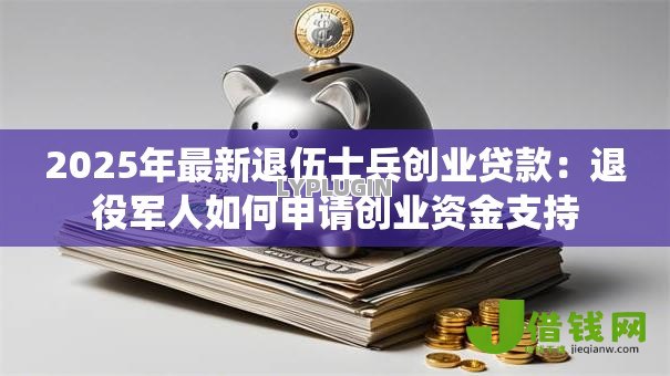 2025年最新退伍士兵创业贷款：退役军人如何申请创业资金支持