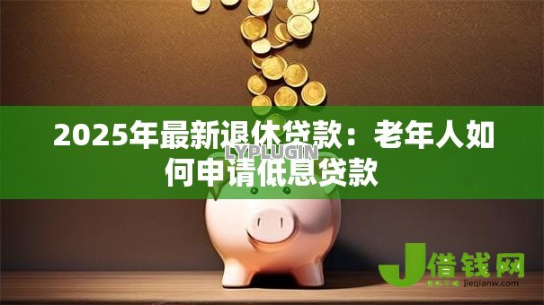 2025年最新退休贷款:老年人如何申请低息贷款 2025年最新退休贷款:老年人如何申请低息贷款