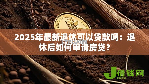 2025年最新退休可以贷款吗:退休后如何申请房贷? 2025年最新退休可以贷款吗:退休后如何申请房贷?