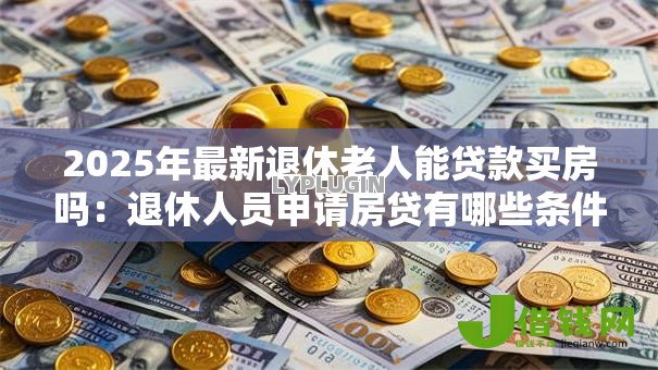 2025年最新退休老人能贷款买房吗：退休人员申请房贷有哪些条件限制