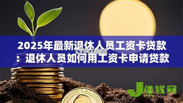 2025年最新退休人员工资卡贷款：退休人员如何用工资卡申请贷款
