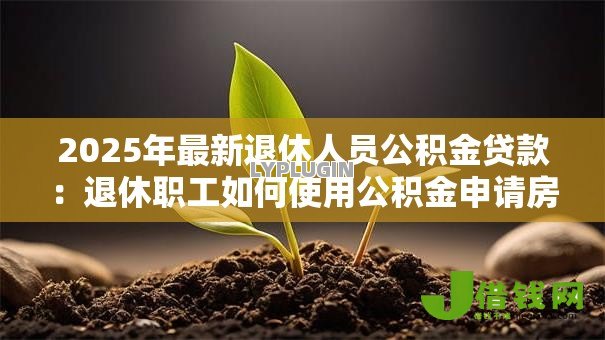 2025年最新退休人员公积金贷款:退休职工如何使用公积金申请房贷 2025年最新退休人员公积金贷款:退休职工如何使用公积金申请房贷