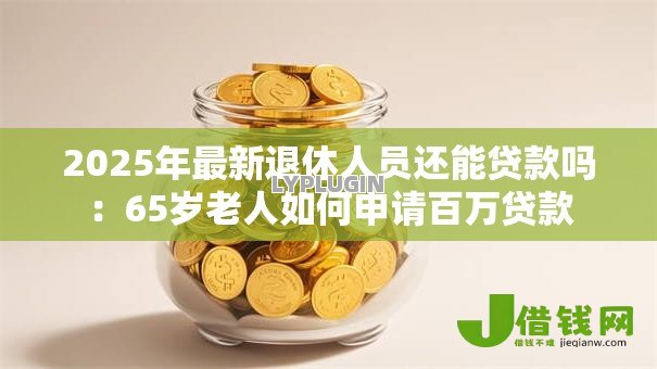2025年最新退休人员还能贷款吗:65岁老人如何申请百万贷款 2025年最新退休人员还能贷款吗:65岁老人如何申请百万贷款