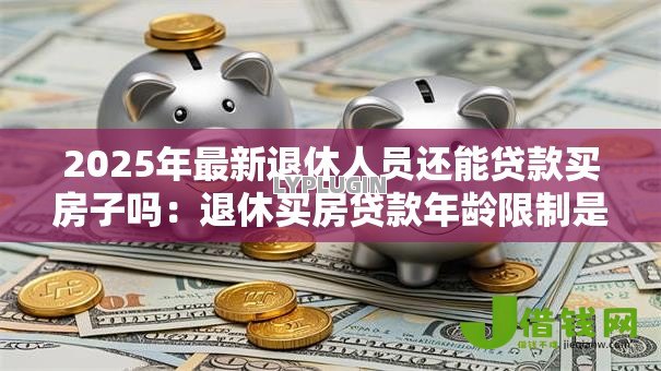2025年最新退休人员还能贷款买房子吗:退休买房贷款年龄限制是多少? 2025年最新退休人员还能贷款买房子吗:退休买房贷款年龄限制是多少?