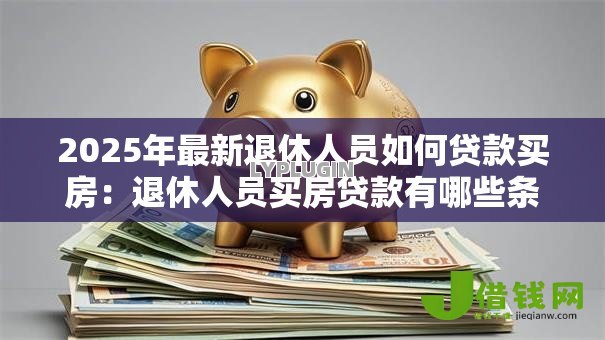 2025年最新退休人员如何贷款买房：退休人员买房贷款有哪些条件限制