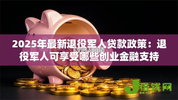 2025年最新退役军人贷款政策:退役军人可享受哪些创业金融支持 2025年最新退役军人贷款政策:退役军人可享受哪些创业金融支持
