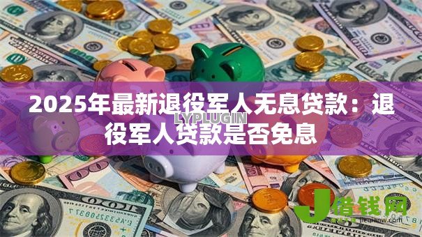2025年最新退役军人无息贷款：退役军人贷款是否免息