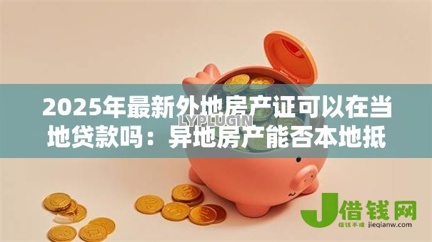 2025年最新外地房产证可以在当地贷款吗:异地房产能否本地抵押贷款 2025年最新外地房产证可以在当地贷款吗:异地房产能否本地抵押贷款