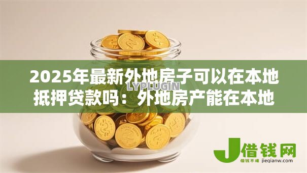 2025年最新外地房子可以在本地抵押贷款吗:外地房产能在本地抵押贷款吗 2025年最新外地房子可以在本地抵押贷款吗:外地房产能在本地抵押贷款吗