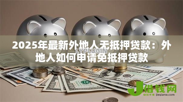 2025年最新外地人无抵押贷款:外地人如何申请免抵押贷款 2025年最新外地人无抵押贷款:外地人如何申请免抵押贷款