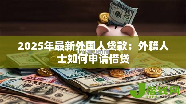 2025年最新外国人贷款：外籍人士如何申请借贷