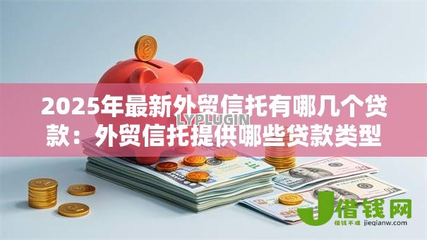 2025年最新外贸信托有哪几个贷款：外贸信托提供哪些贷款类型