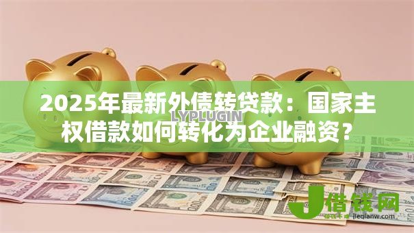 2025年最新外债转贷款:国家主权借款如何转化为企业融资? 2025年最新外债转贷款:国家主权借款如何转化为企业融资?