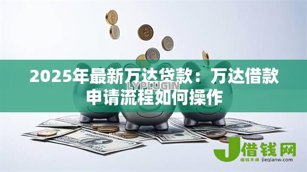 2025年最新万达贷款：万达借款申请流程如何操作
