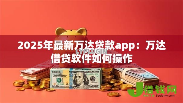 2025年最新万达贷款app：万达借贷软件如何操作