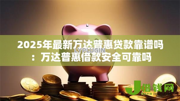 2025年最新万达普惠贷款靠谱吗：万达普惠借款安全可靠吗