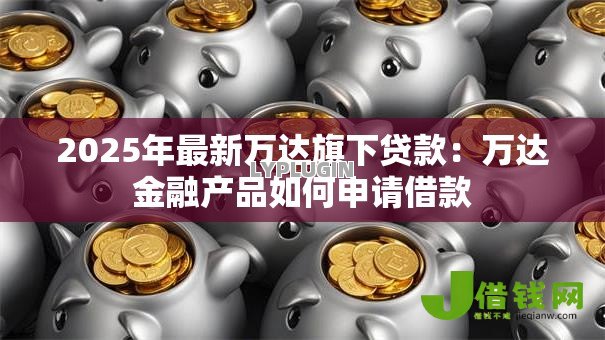 2025年最新万达旗下贷款:万达金融产品如何申请借款 2025年最新万达旗下贷款:万达金融产品如何申请借款