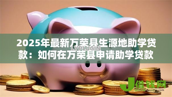 2025年最新万荣县生源地助学贷款:如何在万荣县申请助学贷款? 2025年最新万荣县生源地助学贷款:如何在万荣县申请助学贷款?