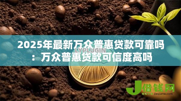 2025年最新万众普惠贷款可靠吗:万众普惠贷款可信度高吗 2025年最新万众普惠贷款可靠吗:万众普惠贷款可信度高吗
