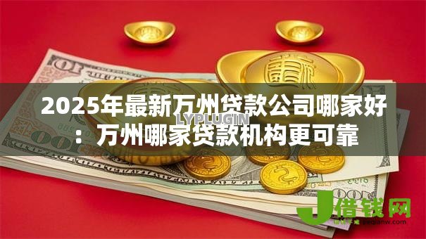 2025年最新万州贷款公司哪家好：万州哪家贷款机构更可靠