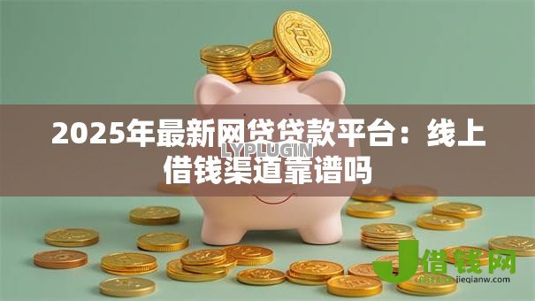 2025年最新网贷贷款平台:线上借钱渠道靠谱吗 2025年最新网贷贷款平台:线上借钱渠道靠谱吗