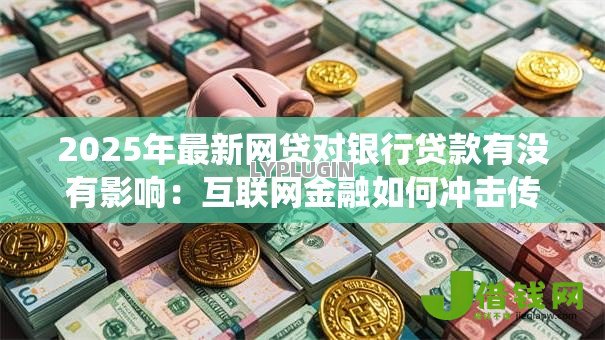 2025年最新网贷对银行贷款有没有影响：互联网金融如何冲击传统信贷业务